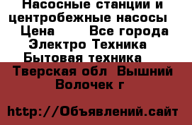 Насосные станции и центробежные насосы  › Цена ­ 1 - Все города Электро-Техника » Бытовая техника   . Тверская обл.,Вышний Волочек г.